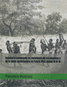 INVENTARIO COMENTADO DE RESISTENCIA DE LOS ESCLAVOS Y DE LA LUCHA ABOLICIONISTA EN PUERTO RICO, SIGLOS 16 AL 19 - Francisco Moscoso