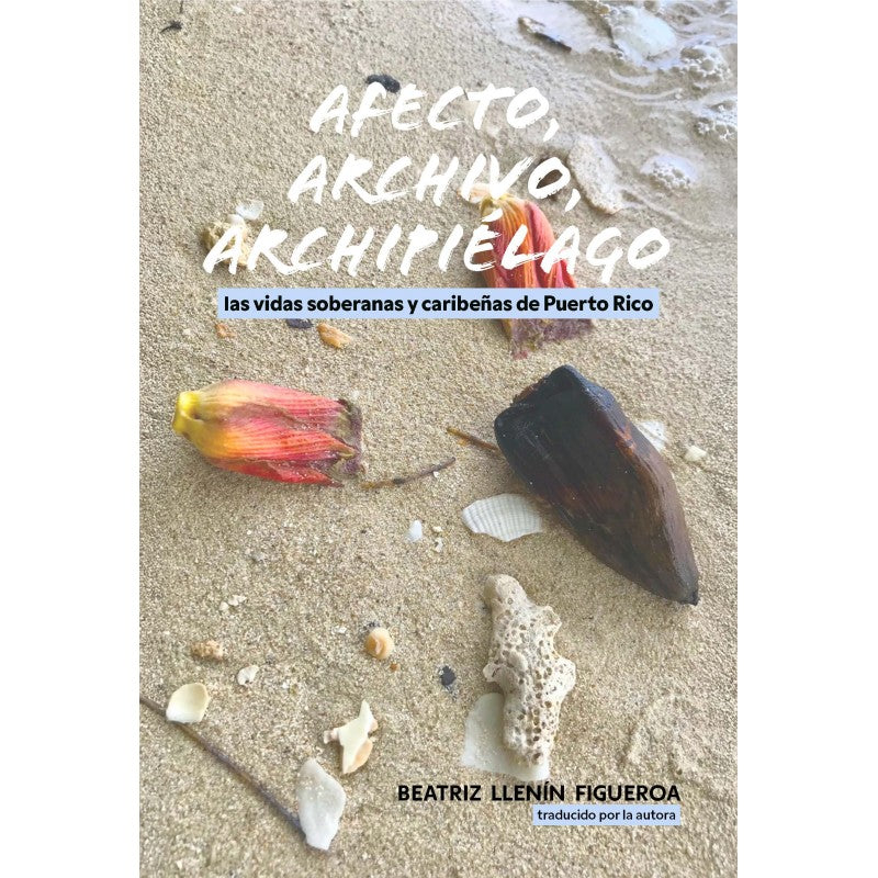AFECTO, ARCHIVO, ARCHIPIÉLAGO: LAS VIDAS SOBERANAS Y CARIBEÑAS DE PUERTO RICO - Beatriz Llenín Figueroa