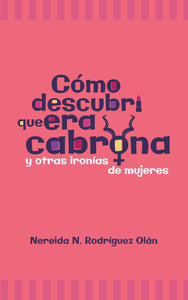 CÓMO DESCUBRÍ QUE ERA CABRONA Y OTRAS IRONÍAS DE MUJERES - Nereida N. Rodríguez Olán