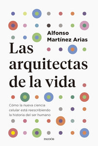 LAS ARQUITECTAS DE LA VIDA: CÓMO LA NUEVA CIENCIA CELULAR ESTÁ REESCRIBIENDO LA HISTORIA DEL SER HUMANO - Alfonso Martínez Arias
