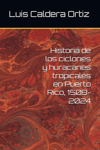 HISTORIA DE LOS CICLONES Y HURACANES TROPICALES EN PUERTO RICO, 1508-2024 - Luis Caldera Ortiz