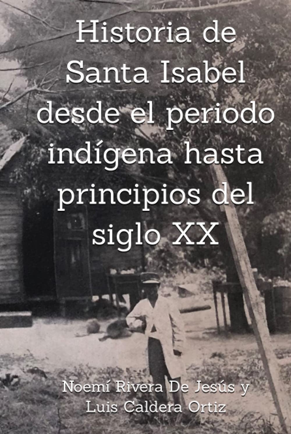 HISTORIA DE SANTA ISABEL DESDE EL PERIODO INDÍGENA HASTA PRINCIPIOS DEL SIGLO XX - Noemí Rivera de Jesús, Luis Caldera Ortiz