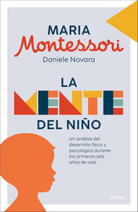 LA MENTE DEL NIÑO: UN ANÁLISIS DEL DESARROLLO FÍSICO Y PSICOLÓGICO DURANTE LOS PRIMEROS SEIS AÑOS DE VIDA - Maria Montessori / Daniele Novara