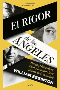 EL RIGOR DE LOS ÁNGELES: BORGES, HEISENBERG, KANT Y LA NATURALEZA ÚLTIMA DE LA REALIDAD - William Egginton