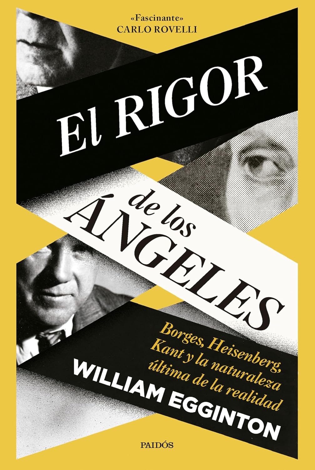 EL RIGOR DE LOS ÁNGELES: BORGES, HEISENBERG, KANT Y LA NATURALEZA ÚLTIMA DE LA REALIDAD - William Egginton