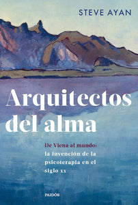 ARQUITECTOS DEL ALMA DE VIENA AL MUNDO: LA INVENCIÓN DE LA PSICOTERAPIA EN EL SIGLO XX - Steve Ayan