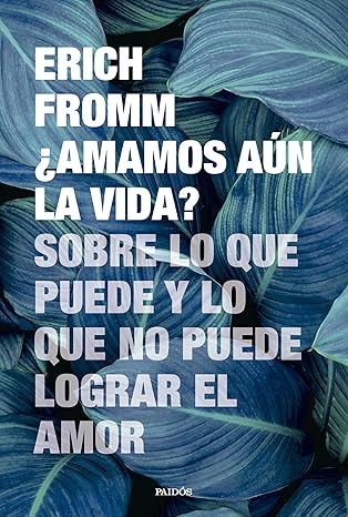 ¿AMAMOS AÚN LA VIDA? SOBRE LO QUE PUEDE Y LO QUE NO PUEDE LOGRAR EL AMOR - Erich Fromm