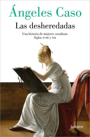 LAS DESHEREDADAS: UNA HISTORIA DE MUJERES CREADORAS SIGLOS XVII Y XIX - Ángeles Caso