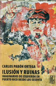 ILUSIÓN Y RUINAS: IMAGINARIOS DE IZQUIERDA EN PUERTO RICO DESDE LOS SESENTA - Carlos Pabón Ortega