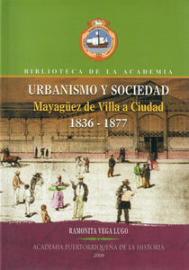 URBANISMO Y SOCIEDAD: MAYAGÜEZ DE VILLA A SOCIEDAD 1836-1877 - Ramonita Vega Lugo