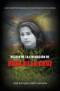 UNA PUERTORRIQUEÑA SECUESTRADA EN COLOMBIA: RELATO DE LA LIBERACIÓN DE ROSA DE LA CRUZ - José Enrique Colón Santana