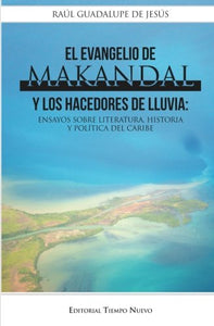 EL EVANGELIO DE MAKANDAL Y LOS HACEDORES DE LLUVIA: ENSAYOS SOBRE LITERATURA, HISTORIA Y POLÍTICA DEL CARIBE - Raúl Guadalupe de Jesús