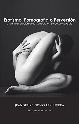 EROTISMO, PORNOGRAFÍA O PERVERSIÓN: UNA INTERPRETACIÓN DE LO CORRECTO EN EL CUERPO CORRECTO - Jeandelize González Rivera