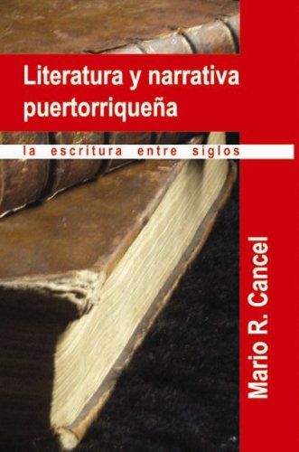 LITERATURA Y NARRATIVA PUERTORRIQUEÑA: LA ESCRITURA ENTRE SIGLOS - Mario R. Cancel