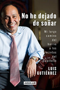 NO HE DEJADO DE SOÑAR: MI LARGO CAMINO DEL BARRIO A LOS RECINTOS DEL CAPITOLIO - Luis Gutiérrez