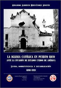 LA IGLESIA CATÓLICA EN PUERTO RICO ANTE LA INVASIÓN DE ESTADOS UNIDOS DE AMÉRICA: LUCHA, SOBREVIVENCIA Y ESTABILIZACIÓN (1898-1921) - Gerardo Alberto Hernández Aponte