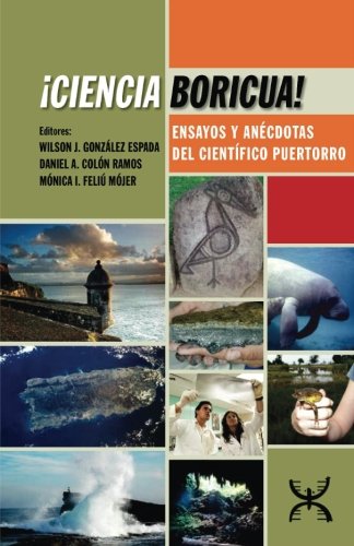 ¡CIENCIA BORICUA! ENSAYOS Y ANÉCDOTAS DEL CIENTÍFICO PUERTORRO - Wilson J. González, Daniel A. Colón Ramos, Mónica I. Feliu Mojer, eds.