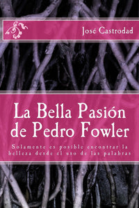 LA BELLA PASIÓN DE PEDRO FOWLER: SOLAMENTE ES POSIBLE ENCONTRAR LA BELLEZA DESDE EL USO DE LAS PALABRAS - José Castrodad