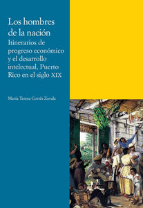 LOS HOMBRES DE LA NACIÓN: ITINERARIOS DE PROGRESO ECONÓMCO Y EL DESARROLLO INTELECTUAL, PUERTO RICO EN EL SIGLO XIX - María Teresa Cortés Zavala