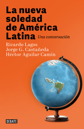 LA NUEVA SOLEDAD DE AMÉRICA LATINA - Ricardo Lagos, Jorge G. Castañeda y Héctor Aguilar Camín