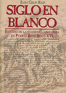 SIGLO EN BLANCO: ESTUDIO DE LA ECONOMÍA AZUCARERA EN PUERTO RICO, SIGLO XVI - Elsa Gelpí Baiz