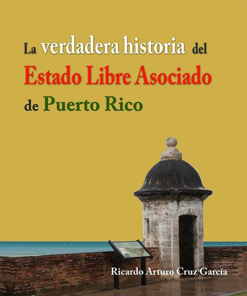 LA VERDADERA HISTORIA DEL ESTADO LIBRE ASOCIADO DE PUERTO RICO - Ricardo Arturo Cruz García