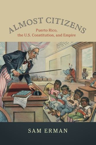 ALMOST CITIZENS: PUERTO RICO, THE U.S. CONSTITUTION, AND EMPIRE - Sam Erman