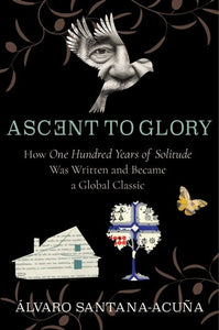 ASCENT TO GLORY. HOW ONE HUNDRED YEARS OF SOLITUDE WAS WRITTEN AND BECAME A GLOBAL CLASSIC - ÁLVARO SANTANA-ACUÑA