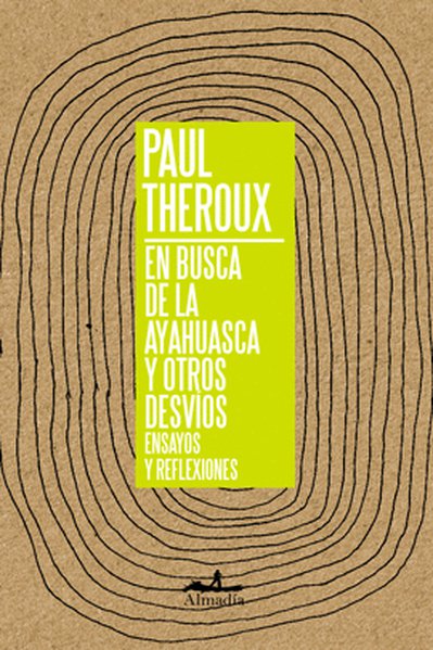 EN BUSCA DE LA AYAHUASCA Y OTROS DEVÍOS. ENSAYOS Y REFLEXIONES - Paul Theroux