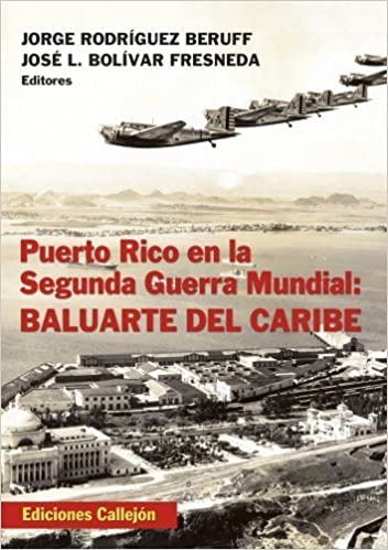 PUERTO RICO EN LA SEGUNDA GUERRA MUNDIAL: BALUARTE DEL CARIBE PRIMERA PARTE - Jorge Rodríguez Beruff y José L. Bolívar Fresneda Editores