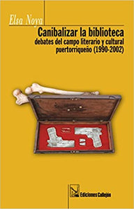 CANIBALIZAR LA BIBLIOTECA DEBATES DEL CAMPO LITERARIO Y CULTURAL PUERTORRIQUEÑO (1990-2002) - Elsa Noya
