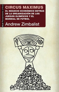 CIRCUS MAXIMUS: EL NEGOCIO ECONÓMICO DETRÁS DE LA ORGANIZACIÓN DE LOS JUEGOS OLÍMPICOS Y EL MUNDIAL DE FÚTBOL - Andrew Zimbalist