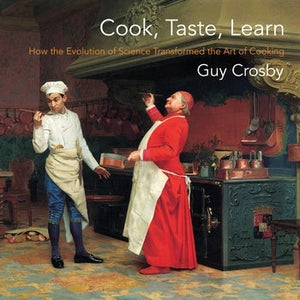 COOK, TASTE, LEARN: HOW THE EVOLUTION OF SCIENCE TRANSFORMED THE ART OF COOKING - Guy Crosby