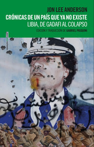CRÓNICAS DE UN PAIS QUE NO EXISTE: LIBIA, DE GADAFI AL COLAPSO - Jon lee Anderson
