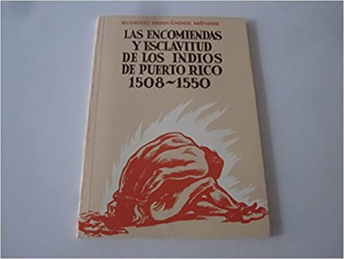 LAS ENCOMIENDAS Y ESCLAVITUD DE LOS INDIOS DE PUERTO RICO 1508 - 1550 -Eugenio fernández Méndez
