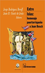 ENTRE ISLAS: HOMENAJE PUERTORRIQUEÑO A JUAN BOSCH - Jorge Rodríguez Beruff y Juan B. Giusti de Jesús Editores