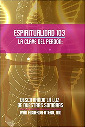 ESPIRITUALIDAD 103: LA CLAVE DEL PERDÓN: DESCIFRANDO LA LUZ DE NUESTRAS SOMBRAS- Iván Figueroa Otero, MD