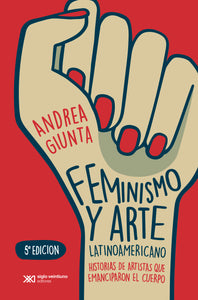 FEMINISMO Y ARTE LATINOAMERICANO: HISTORIAS DE ARTISTAS QUE EMANCIPARON EL CUERPO - Andrea Giunta