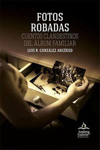 FOTOS ROBADAS: CUENTOS CLANDESTINOS DEL ÁLBUM FAMILIAR - Luis R. González Argüeso