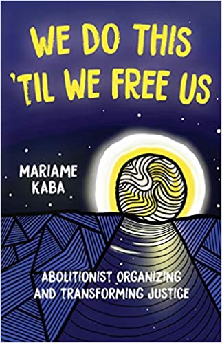WE DO THIS 'TIL WE FREE US: ABOLITIONIST ORGANIZING AND TRANSFORMING JUSTICE - Mariame Kaba