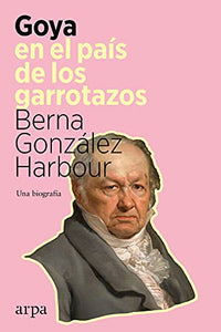 GOYA EN EL PAÍS DE LOS GARROTAZOS: UNA BIOGRAFÍA - Berna González Harbour