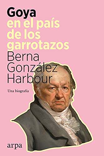 GOYA EN EL PAÍS DE LOS GARROTAZOS: UNA BIOGRAFÍA - Berna González Harbour