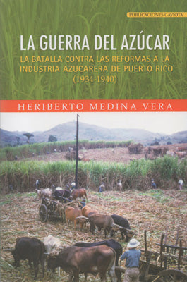 LA GUERRA DEL AZÚCAR. LA BATALLA CONTRA LAS REFORMAS A LA INDUSTRIA AZUCARERA DE PUERTO RICO (1934-1940) - Heriberto Medina Vera