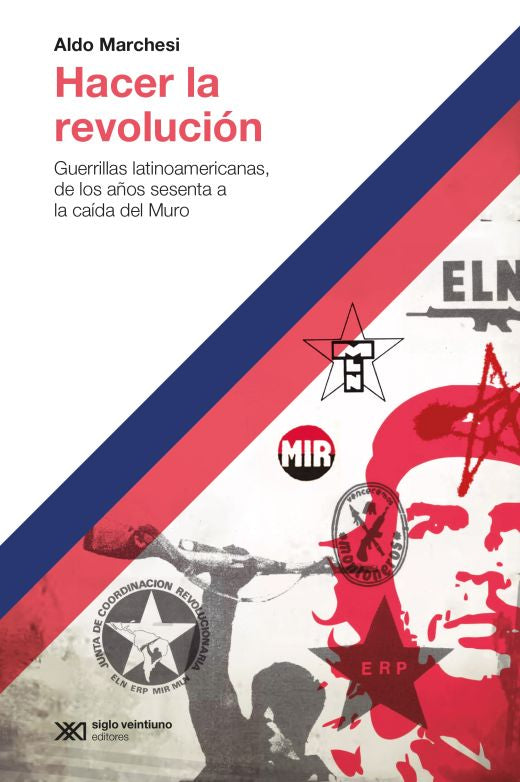 HACER LA REVOLUCIÓN: GUERRILLAS LATINOAMERICANAS, DE LOS AÑOS SESENTA A LA CAÍDA DEL MURO - Aldo Marchesi