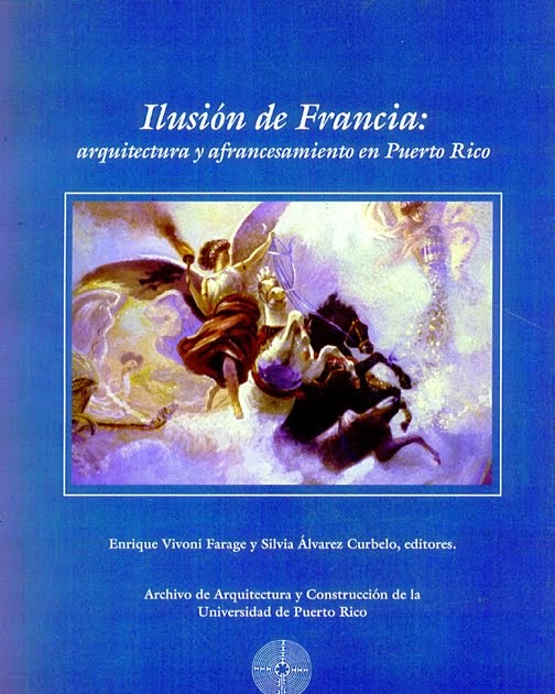 ILUSIÓN DE FRANCIA: ARQUITECTURA Y AFRANCESAMIENTO EN PUERTO RICO - Enrique Vivoni y Silvia Álvarez Curbelo