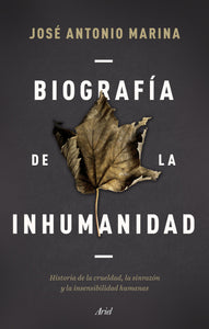 BIOGRAFÍA DE LA INHUMANIDAD: HISTORIA DE LA CRUELDAD, LA SINRAZÓN Y LA INSENSIBILIDAD HUMANAS - José Antonio Marina