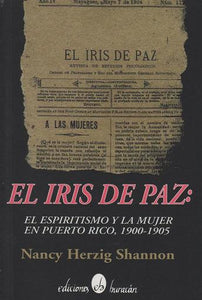 EL IRIS DE PAZ: EL ESPIRITISMO Y LA MUJER EN PUERTO RICO, 1900-1905 - Nancy Herzig Shannon