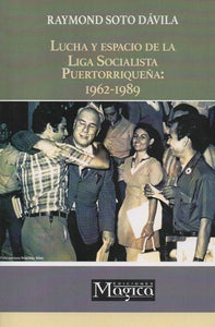 LUCHA Y ESPACIO DE LA LIGA SOCIALISTA PUERTORRIQUEÑA: 1962 - 1989 - Raymond Soto Dávila