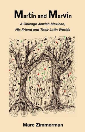 MARTÍN AND MARVIN: A CHICAGO JEWISH MEXICAN, HIS FRIEND AND THEIR LATIN WORLDS - Marc Zimmerman
