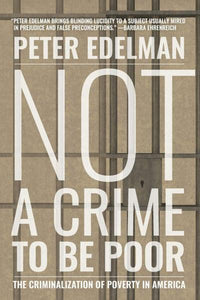 NOT A CRIME TO BE POOR: THE CRIMINALIZATION OF POVERTY IN AMERICA - Peter Edelman